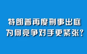 特朗普再度刑事出庭，为何竞争对手更紧张？