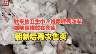 涉多个知名品牌！卫生巾、纸尿裤残次料竟被翻新“二次销售”