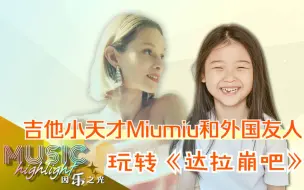 吉他小天才Miumiu和外国友人玩转《达拉崩吧》