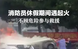 消防员休假期间遇起火，奋不顾身参与救援。