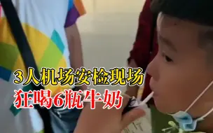 3人机场安检现场狂喝6瓶牛奶：知道不能带，拗不过妈妈