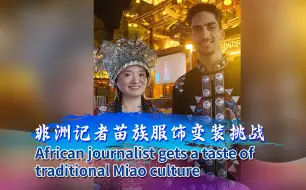 苗族变装挑战！非洲记者在湘西芙蓉镇体验苗族文化