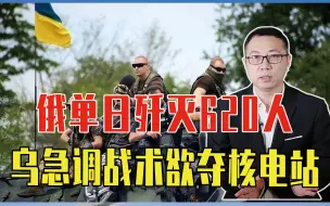 俄越打越顺，单日歼灭620人，乌不敢再死磕，急调战术欲夺核电站