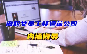 离职女员工疑遭前公司内涵侮辱，公司回应：是她自己臆测
