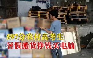 597分高考生暑假搬货挣钱买电脑，妈妈：他说大学还要再奋斗
