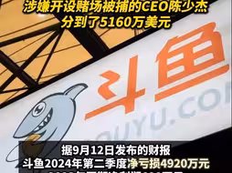 二季度净亏损近五千万元的斗鱼 刚给股东分了3亿美元 此前被捕的CEO陈少杰分到了5160万美元