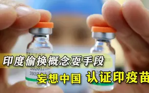 要中国认可印产疫苗？印度人又混淆视听，可笑闯祸了还如此嘴硬