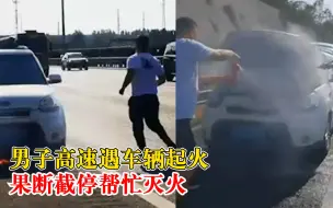 男子高速遇车辆起火果断截停灭火：从后视镜看到车冒烟，举手之劳
