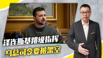 乌内讧升级，泽连斯基跳级指挥，乌总司令要被架空，军队已分2派