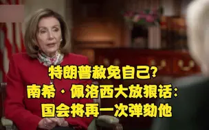 特朗普赦免自己？南希·佩洛西大放狠话：国会将再一次弹劾他