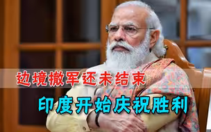 边境撤军还没结束，印度欢庆“大获全胜”，莫迪又开始飘了？
