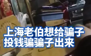 干点啥不好！上海老伯想给骗子投钱骗骗子出来，吓坏民警