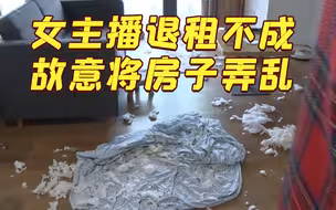女主播退租不成故意将房子弄脏弄乱，还将房东拉黑