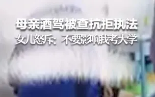 母亲酒驾被查抗拒执法 女儿怒斥：不要影响我考大学！