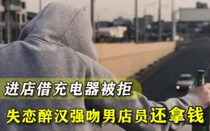 进店借充电器被拒，失恋醉汉转身吻懵男店员，事后拿走1260元