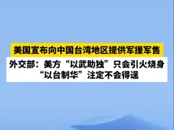 美国宣布向中国台湾地区提供军援军售，外交部：美方“以武助独”只会引火烧身 “以台制华”注定不会得逞