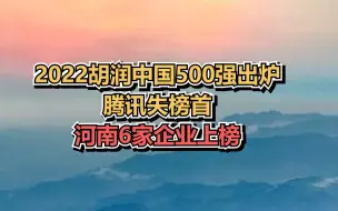 2022胡润中国500强出炉：腾讯失榜首，河南6家企业上榜