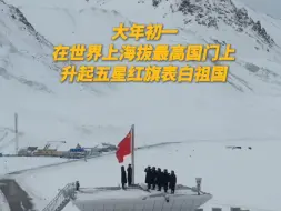 热泪盈眶！大年初一在世界上海拔最高国门上，升起五星红旗表白祖国
