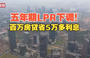 五年期LPR下调！专家：百万房贷立省5.22万利息 有利于活跃购房市场