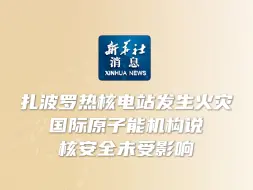 新华社消息｜扎波罗热核电站发生火灾 国际原子能机构说核安全未受影响