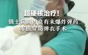 超硬核治疗！俄士兵胸内竟有未爆炸弹药，军医穿防弹衣手术