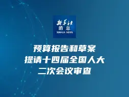 新华社消息｜预算报告和草案提请十四届全国人大二次会议审查