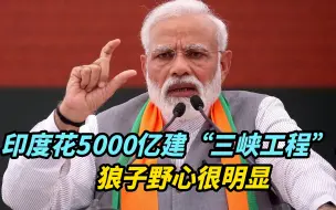 【观察】印度要花5000亿建“三峡工程”？狼子野心很明显