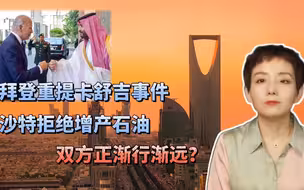 拜登重提卡舒吉事件，沙特拒绝增产石油，双方正渐行渐远？