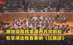俄顶级指挥家遭西方切割后在华演出，携乐团惊喜奏响《红旗颂》