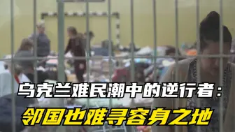 乌克兰难民潮中的逆行者：邻国也难寻容身之地