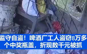 监守自盗！啤酒厂工人盗窃8万多个中奖瓶盖，折现数千元被抓