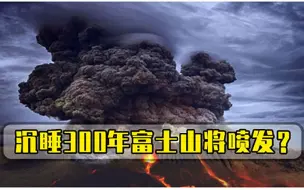 沉睡300年富士山，或将随时喷发，专家2小时可致东京瘫痪