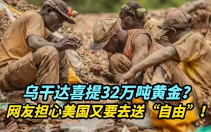 【热评】乌干达喜提32万吨黄金？网友担心美国又要去送“自由”！