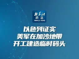 新华社消息｜以色列证实美军在加沙地带开工建造临时码头
