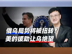 布林肯称将扭转俄乌局势，但乌得付出代价，美国的援助让乌更绝望