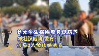 女大学生摆摊卖糖葫芦被壮汉威胁 南宁警方：涉事3人被传唤调查