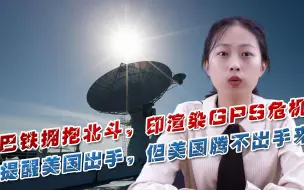 巴铁拥抱北斗，印渲染GPS危机，提醒美国出手，但美国腾不出手来