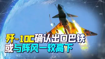 确定了！二十五架歼-10C出口巴铁，或与印度阵风一较高下