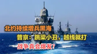 北约持续增兵黑海，战争何时爆发？普京放话：跳梁小丑，越线就打