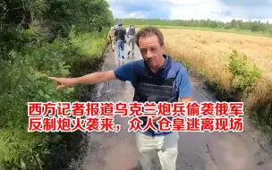 西方记者报道乌克兰炮兵偷袭俄军 反制炮火袭来，众人仓皇逃离现场