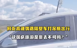 网友高速偶遇隔壁车打吊瓶出行，“这国庆旅游是非去不可吗？”