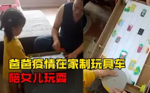 爸爸疫情在家自制玩具赛车陪女儿玩：制作耗时一下午，动力靠手摇