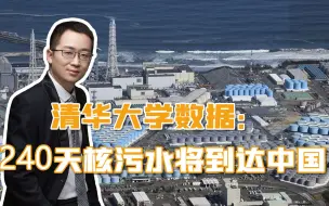 日本启动排污入海计划，清华大学公布数据：240天核污水将到达中国