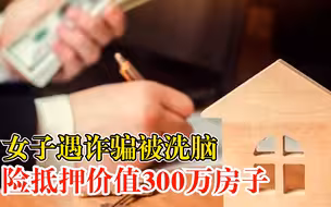 女子遇杀猪盘险抵押价值300万房子：被洗脑，将反诈民警电话拉黑