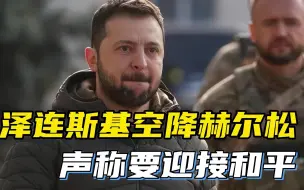 俄乌冲突走向缓和？泽连斯基视察赫尔松，声称已准备好迎接和平