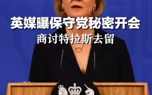 英媒曝保守党秘密开会商讨特拉斯去留，超百名议员试图一周内罢免首相
