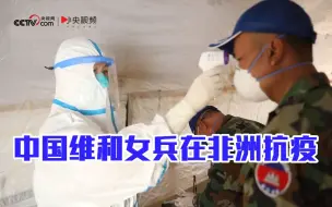 中国维和女兵在非洲抗疫：5分钟全身就湿透 沟通也是难题