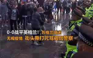 0-0战平英格兰，苏格兰球迷无视疫情街头撕打咒骂调侃警察