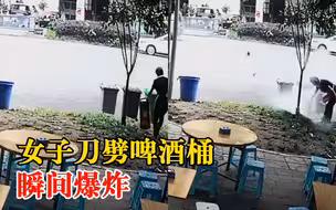 女子刀劈啤酒桶瞬间爆炸，邻店老板：里面有剩酒和二氧化碳