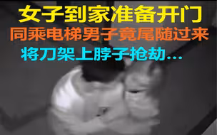 女子回到家刚准备开门，同乘电梯男子竟尾随过来，将刀架上脖子抢劫…监控拍下全程